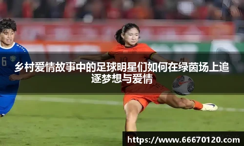 乡村爱情故事中的足球明星们如何在绿茵场上追逐梦想与爱情