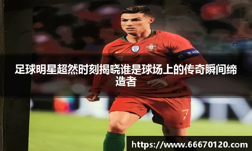 足球明星超然时刻揭晓谁是球场上的传奇瞬间缔造者